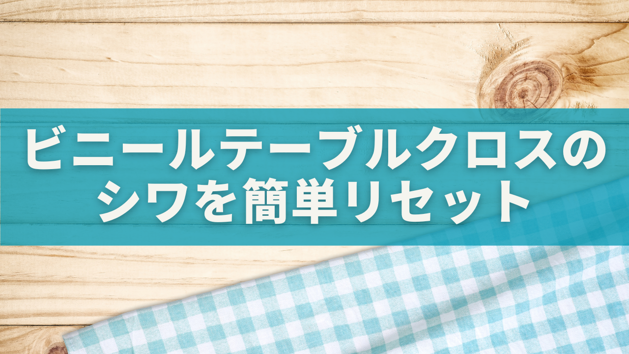 ビニールテーブルクロスのシワを簡単リセット！素材別の伸ばし方＆NG対処法を完全ガイド