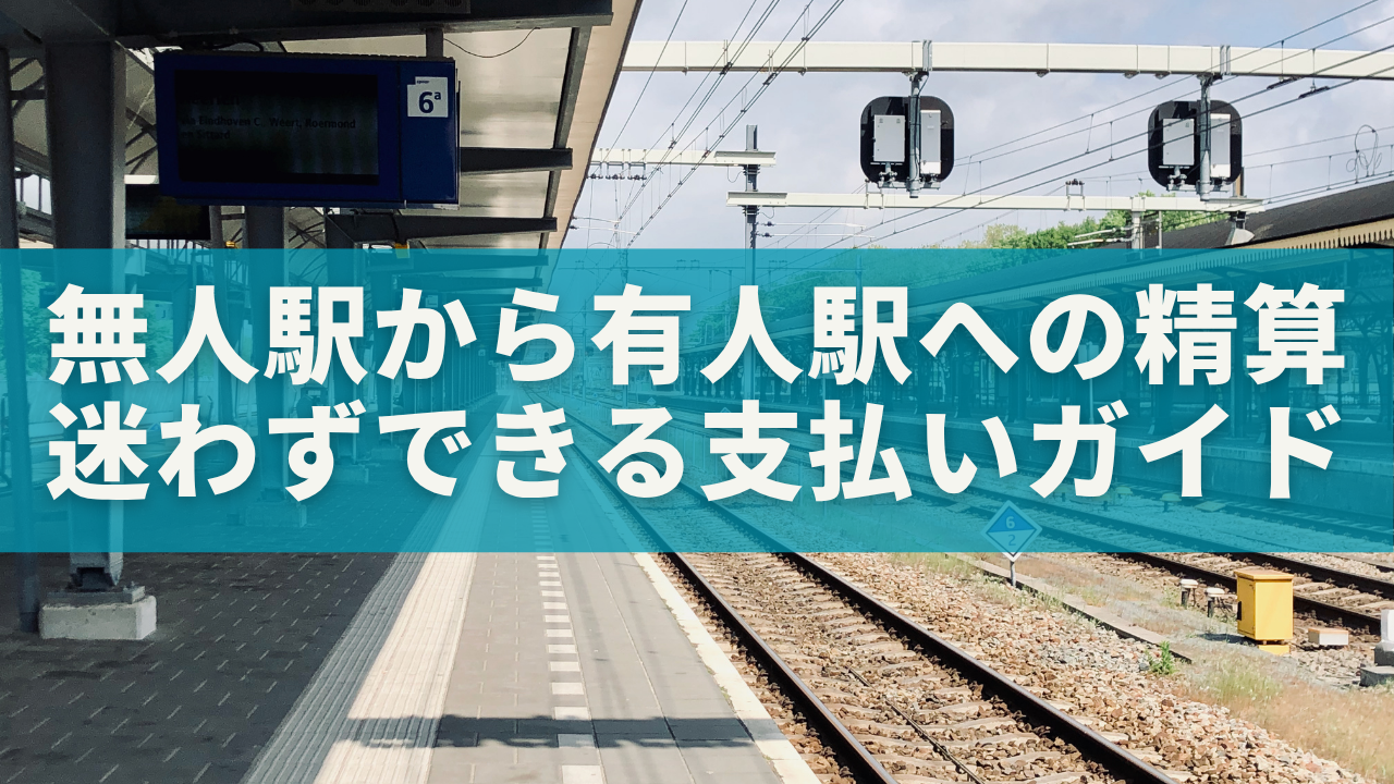 無人駅から有人駅への精算、これで安心！迷わずできる支払いガイド