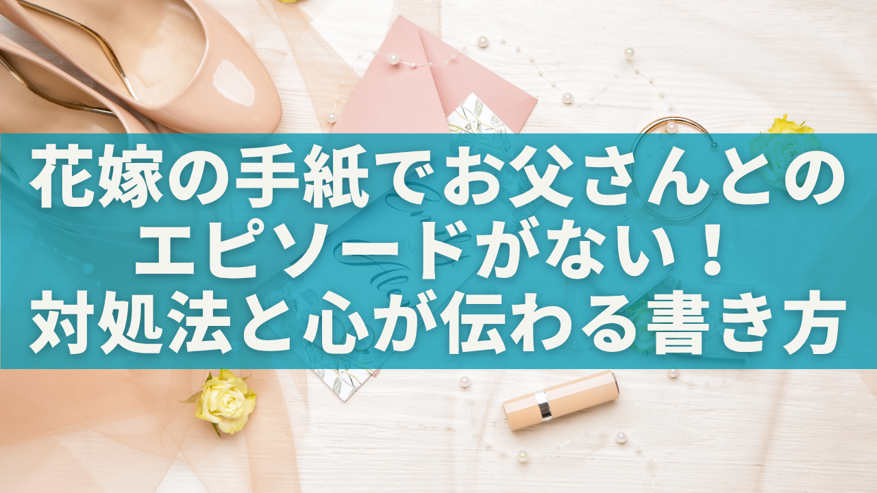 花嫁の手紙にお父さんとのエピソードがないときの対処法｜心が伝わる書き方と感動文例