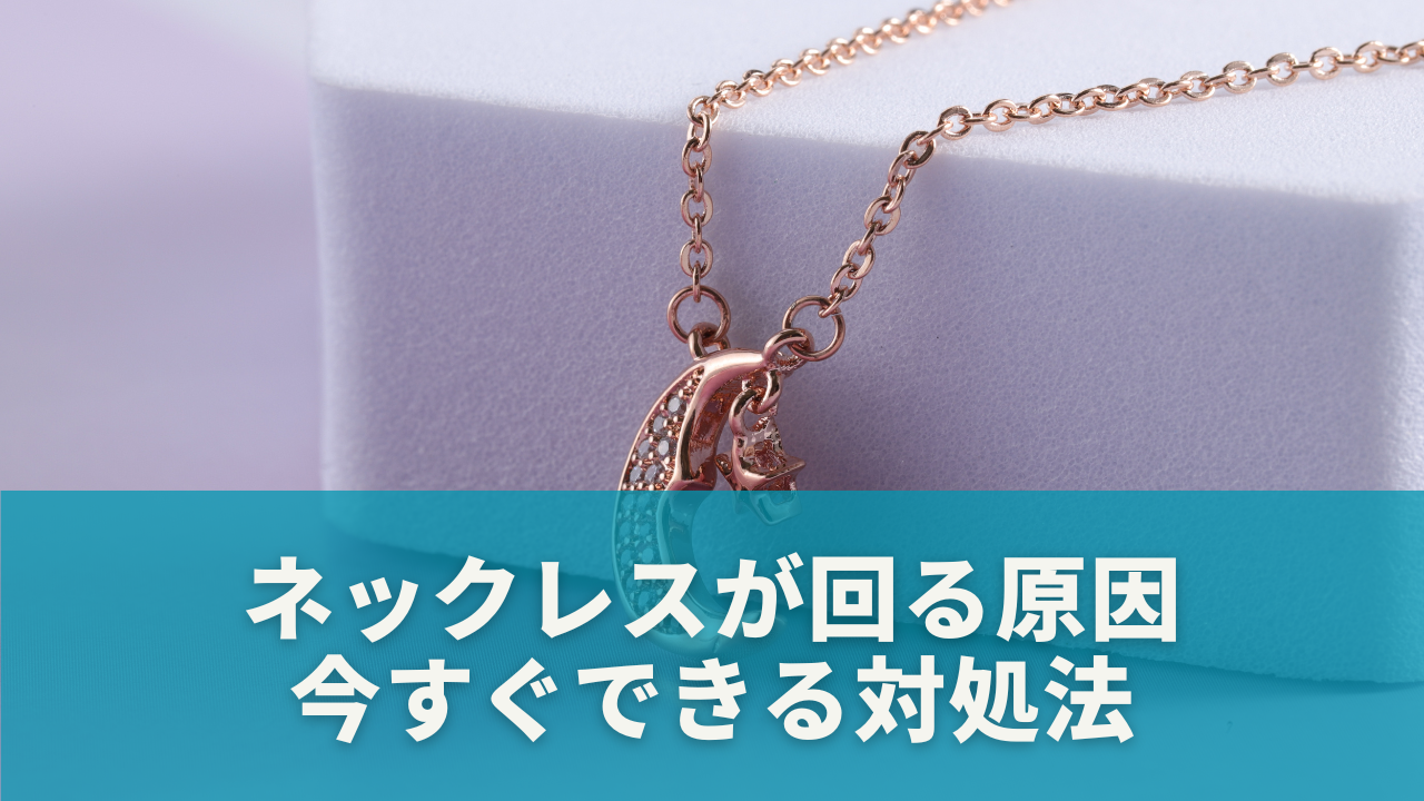 ネックレスが回る原因と今すぐできる対処法